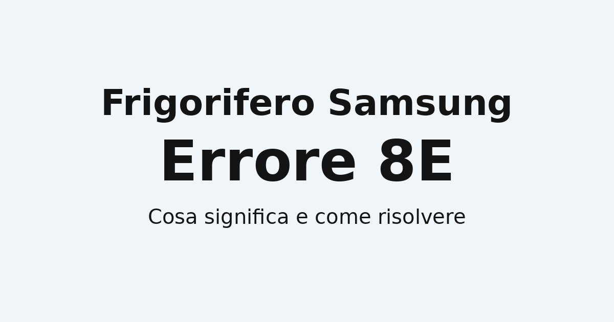 Frigorifero Samsung errore 8E: cosa significa, cause e come risolvere